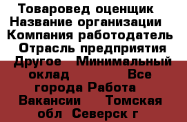 Товаровед-оценщик › Название организации ­ Компания-работодатель › Отрасль предприятия ­ Другое › Минимальный оклад ­ 18 600 - Все города Работа » Вакансии   . Томская обл.,Северск г.